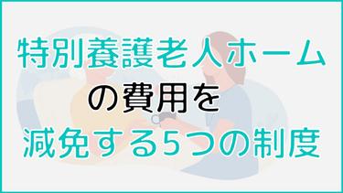 特別養護老人ホーム(特養)の費用を安くする減免制度6つを徹底解説!