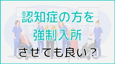 認知症の方を施設に強制入所させても良い?嫌がる原因から対処法まで徹底解説