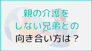親の介護をしない兄弟の言い分|説得するから役割分担、説得できない時の対処法まで解説!