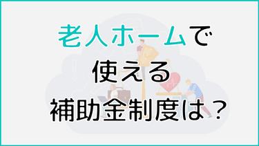 老人ホーム入所に使える補助金制度はある?施設別の費用相場も紹介