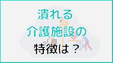 潰れる介護施設の特徴は?安心して入居できる施設の探し方を伝授
