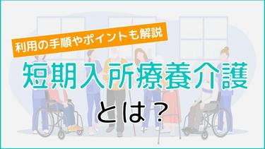 短期入所療養介護とは?利用までの手順から選ぶポイントを徹底網羅!