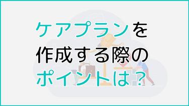 ケアプランを作成する際のポイントと運用後の注意点を解説!
