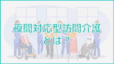 「夜間対応型訪問介護」はどんなサービス?訪問介護・定期巡回と比較