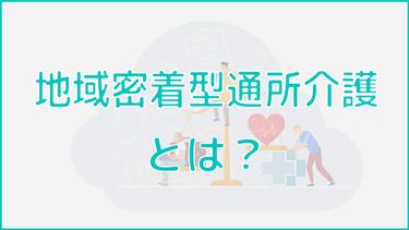 地域密着型通所介護とは?特徴やサービス内容までくわしく解説!