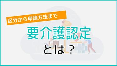 要介護認定とは?8つの区分と申請方法、受給までの流れを解説!