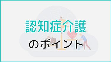 認知症介護のポイントを解説!家族が気を付けるべき観点も紹介!