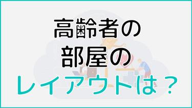高齢者の部屋はレイアウトが決め手!部屋作りのポイントを解説
