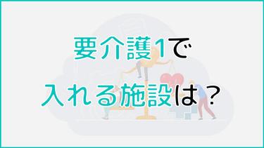 要介護1で入れる施設はある?種類から探し方、入居の注意点を解説!