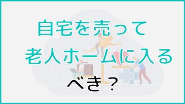 自宅売って老人ホームに入る際の注意点や税金対策についてご紹介します