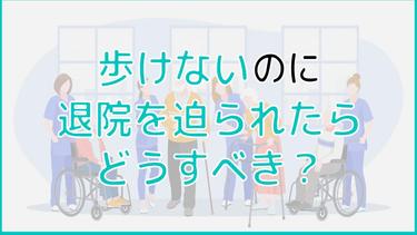 歩けないのに退院を迫られた場合の対処法は?在宅か施設かを決めよう!