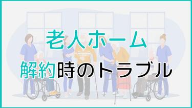 老人ホーム解約時に起きるトラブルを回避!注意すべきポイントとは?