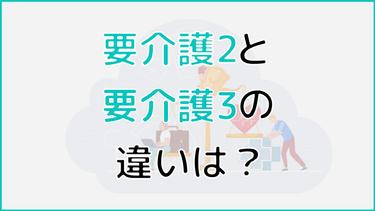 要介護2と3の違いは?違いが生まれるポイントから介護保険サービスの違いまで紹介