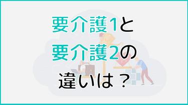 要介護1と2の違いは?違いが生まれるポイントから利用できる介護保険サービスまで紹介