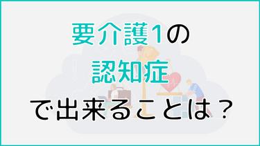 要介護1で認知症の方がいる場合に出来ることを詳しく解説!