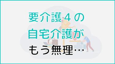 「要介護4では自宅介護はもう無理…」と感じた時はどうすればよい?