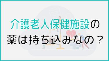 老健(介護老人保健施設)の薬は持ち込みなの?入所後の薬のシステムについて徹底解説!
