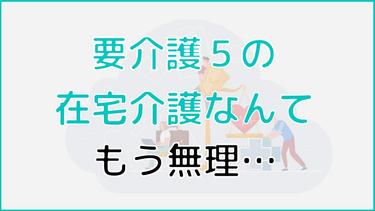 「要介護5では在宅介護はもう無理…」と感じた時はどうすればいい?
