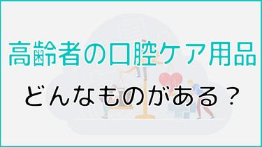 高齢者の口腔ケア用品にはどんなものがある?最適な選び方も紹介