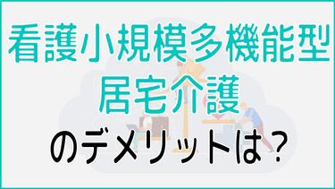 看護小規模多機能型居宅介護のデメリットは?メリットから向いている人の特徴まで解説!