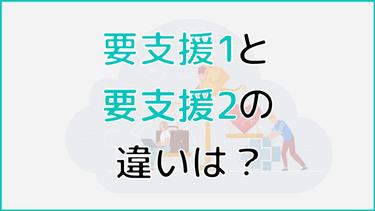 要支援1と2の違いとは?認定結果に違いが生まれるポイントからケアプランの違いも紹介