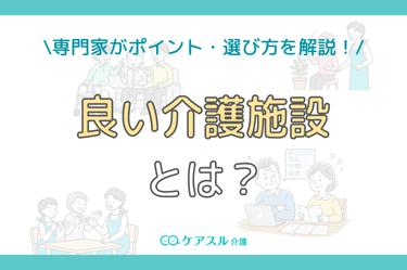 良い介護施設とは?専門家が考えるポイントから選び方までを解説