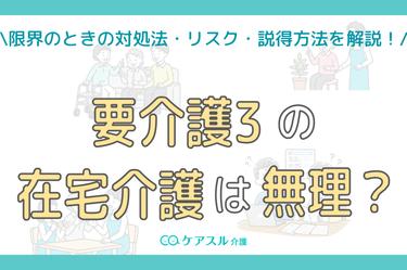 要介護3の在宅介護が無理と感じたときは?対処法・リスク・周囲の説得方法まで解説