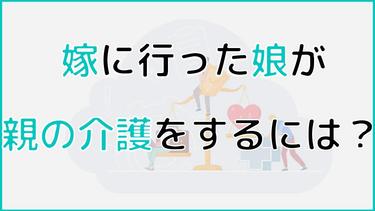 嫁に行った娘が親の介護をするには?親の介護と付き合う方法を徹底解説