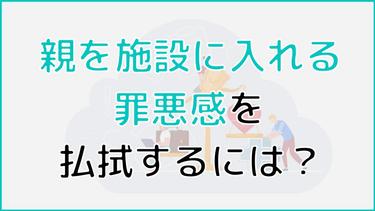 親を施設に入れる罪悪感を払拭するには?解決方法や対策について紹介
