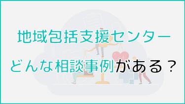 地域包括支援センターの相談事例からみる!介護が必要な方の特徴とは?