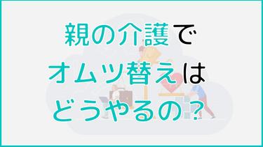 親の介護でオムツ替えはどうやるの?手順と負担軽減のサービスを紹介