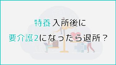 特養入所後に要介護2になったら退所しなければいけないの?退所にならないケースや退所を避ける方法についても紹介!
