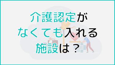 介護認定なしで入れる施設はありますか?施設の特徴や選び方を解説!