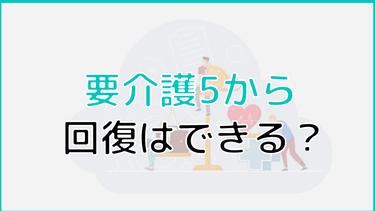 要介護5から回復することはある?回復事例や家族ができることについて紹介!