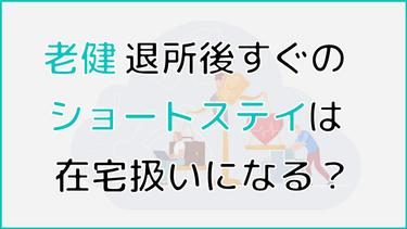 老健退所後のショートステイは在宅扱いになる?