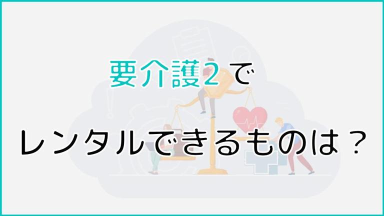要介護2でレンタルできるものは?費用やレンタルする方法についても解説!