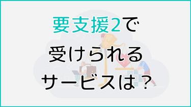 要支援2で受けられるサービス一覧|よく使われているサービスなどもご紹介