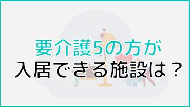 要介護5の認定を受けた方が入れる施設は?入居する際にチェックするべきポイントも解説!