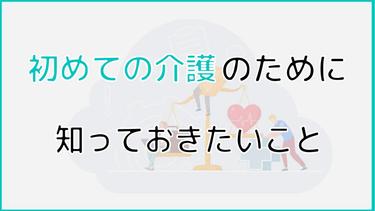 初めての介護のために知っておきたいこと|介護をする際の準備や起こりがちな問題などについても解説!