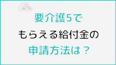 要介護5でもらえる給付金の申請はどうすればいい? 制度の対象条件から申請の手順まで詳しく解説!