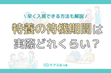 【詳細調査】特養の待機期間は数年って本当?エリア別の待機期間や早く入居する方法も解説!