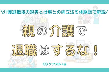 【体験談】親の介護で退職するな│介護退職後の現実と仕事を続けるための全対策